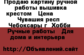 Продаю картину ручной работы вышивка крестом › Цена ­ 2 000 - Чувашия респ., Чебоксары г. Хобби. Ручные работы » Для дома и интерьера   